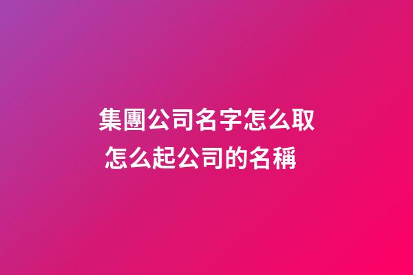集團公司名字怎么取 怎么起公司的名稱-第1張-公司起名-玄機派